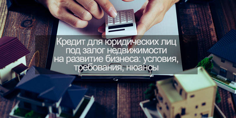 Кредиты для бизнеса под залог недвижимости в Москве — взять кредит для ИП под залог недвижимости