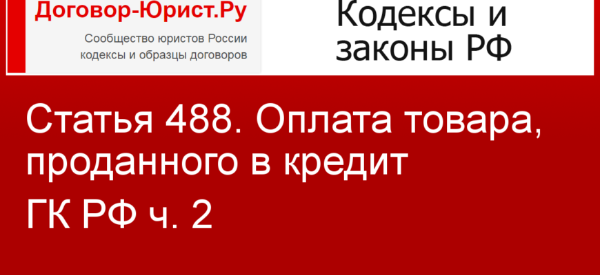 Статья 488 ГК РФ с комментариями - Оплата товара, проданного в кредит | Гражданский Кодекс РФ 2020-2021