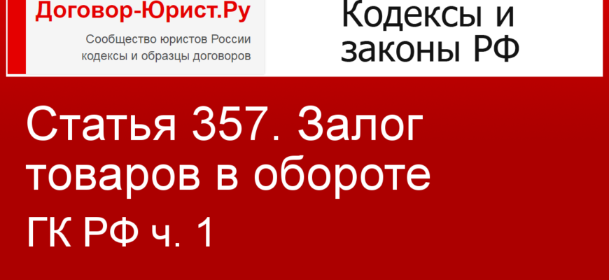 Статья 357. Залог товаров в обороте - с изменениями, проверено 11.09.2021 - ГК РФ ч. 1 - Кодексы Российской Федерации - Договор-Юрист.Ру