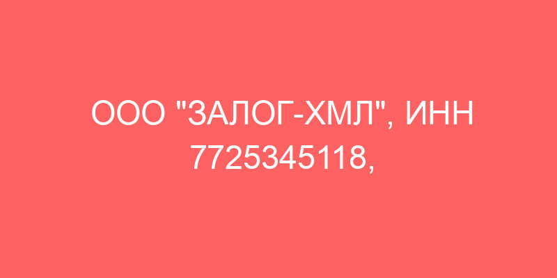 ООО "ЗАЛОГ-ХМЛ", ИНН 7725345118, ОГРН 5167746448557