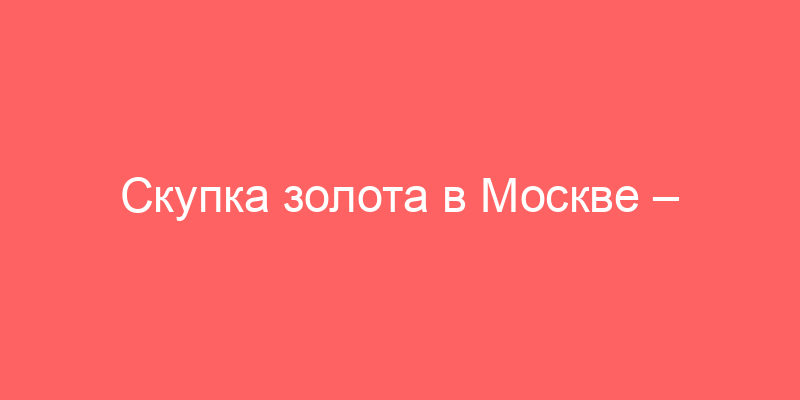 Скупка золота в Москве – Цена за грамм до 2650 руб. в ломбардах «Залог Успеха»