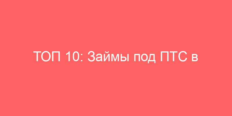 ТОП 10: Займы под ПТС в Воронеже • Взять займ под залог ПТС Воронеж