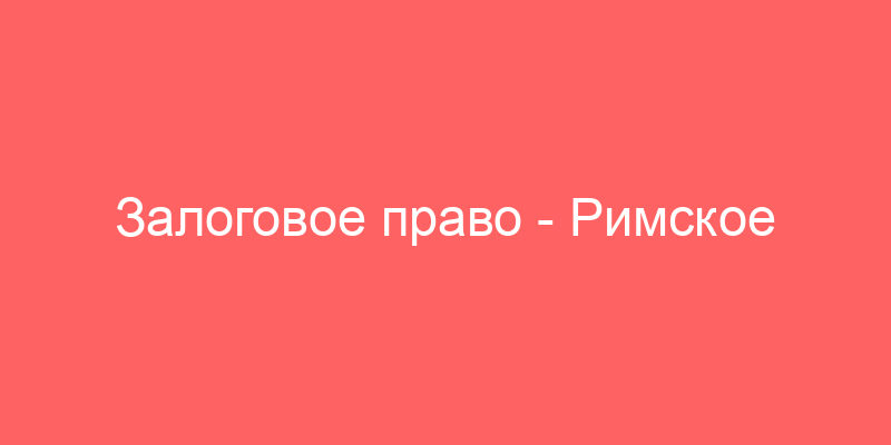 Залоговое право - Римское право