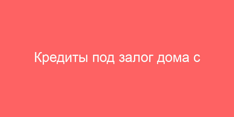 Кредиты под залог дома с участком в Домодедово: 41 банка, где можно взять кредит под залог загородной недвижимости
