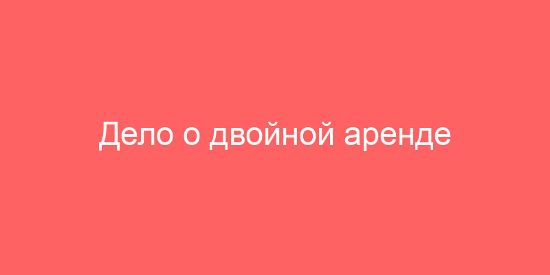 Дело о двойной аренде выиграно, но с ощущением легкой недосказанности
