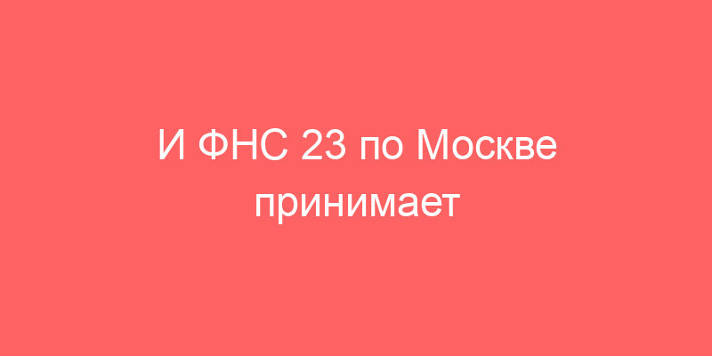 И ФНС 23 по Москве принимает граждан для сдачи документов