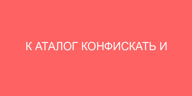 К АТАЛОГ КОНФИСКАТЬ И ПЕРЕГОВОРОВ