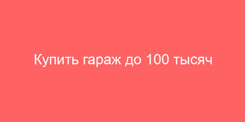 Купить гараж до 100 тысяч рублей в Москве