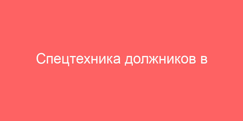 Спецтехника должников в Московской области