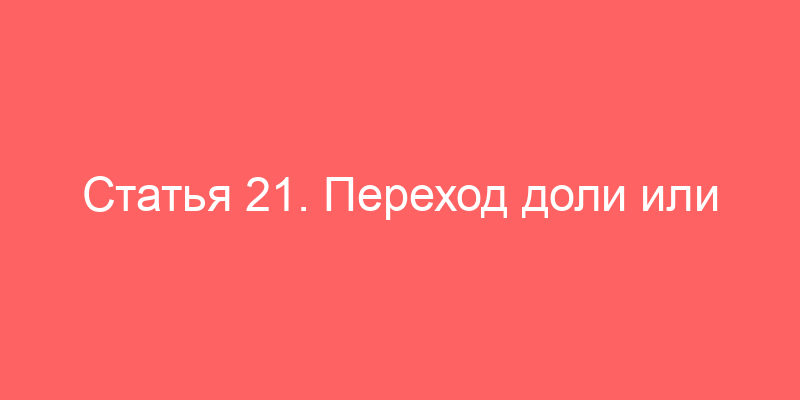 Статья 21. Переход доли или части доли участника общества в уставном капитале общества к другим участникам общества и третьим лицам