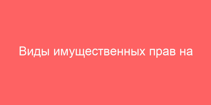 Виды имущественных прав на объект оценки недвижимости и пример оценки