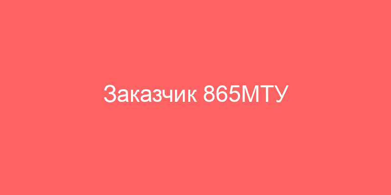 Заказчик 865МТУ РСЕФИШЕСТВОВА В ГОРОДЕ САНКТ-ПЕТЕРБУРГ, ИЛЕНИНГРАДСКОЙ ОБЛАСТИ ИНН 738423520
