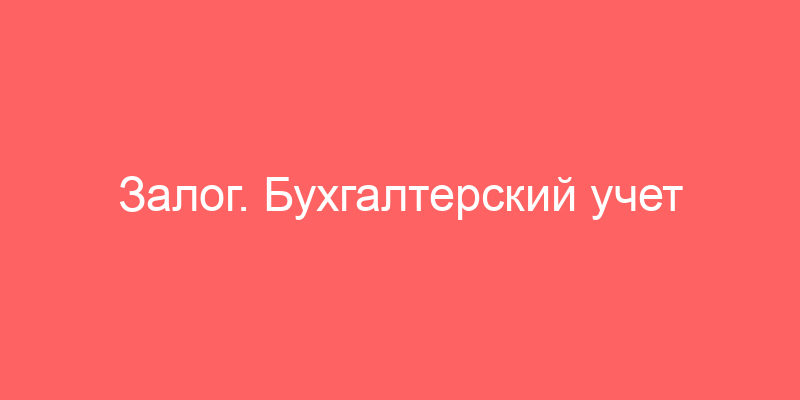 Залог. Бухгалтерский учет и налогообложение
