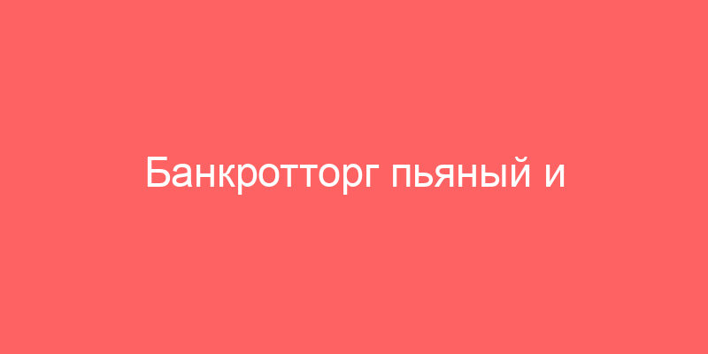 Банкротторг пьяный и аукционный рынок