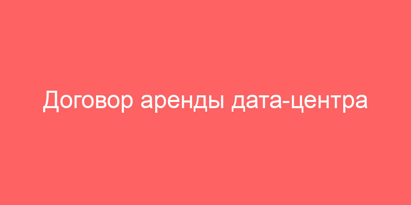Договор аренды дата-центра и Типовой договор аренды недвижимого имущества, заключенные между юридическими лицами