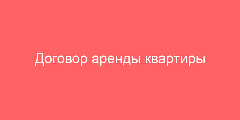 Договор аренды квартиры что такое и как его составить?