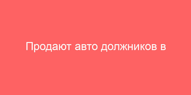 Продают авто должников в Московской области