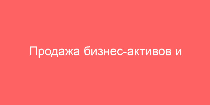 Продажа бизнес-активов и продажа непрофильных активов группы Газпром