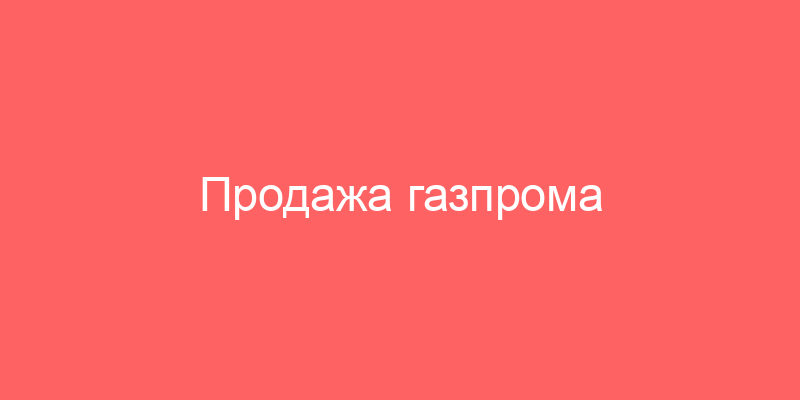 Продажа газпрома официальный и ГАЗСТРОЙПРОМ