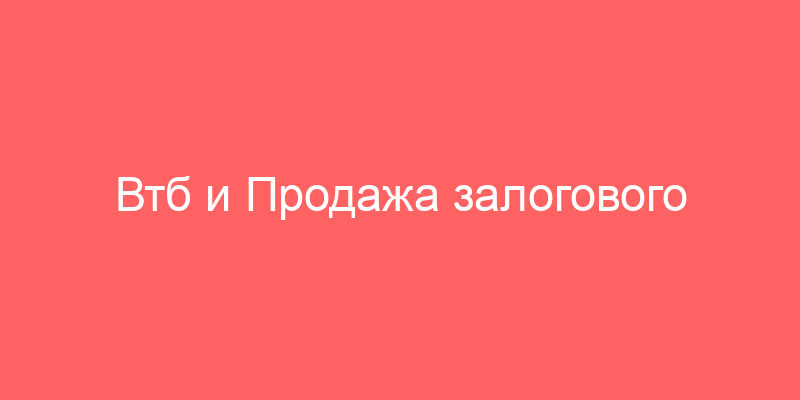 Втб и Продажа залогового имущества